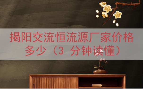 揭阳交流恒流源厂家价格多少（3 分钟读懂）