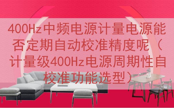 400Hz中频电源计量电源能否定期自动校准精度呢（计量级400Hz电源周期性自校准功能选型）